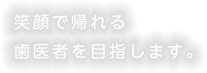 笑顔で帰れる歯医者を目指します。